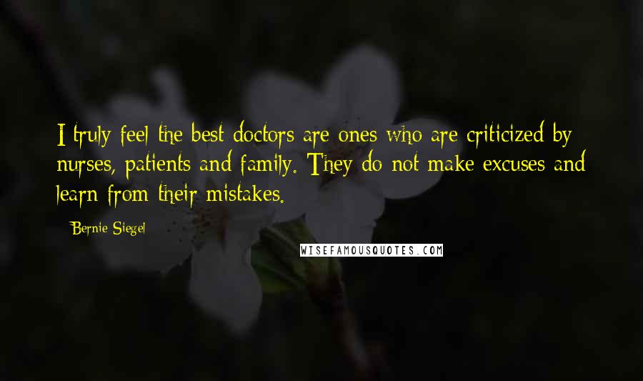 Bernie Siegel Quotes: I truly feel the best doctors are ones who are criticized by nurses, patients and family. They do not make excuses and learn from their mistakes.