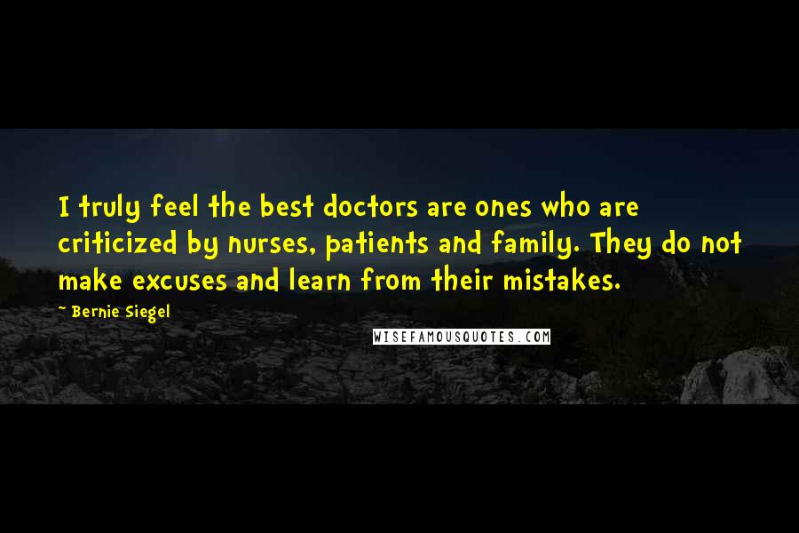 Bernie Siegel Quotes: I truly feel the best doctors are ones who are criticized by nurses, patients and family. They do not make excuses and learn from their mistakes.
