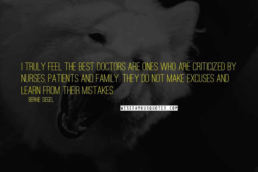 Bernie Siegel Quotes: I truly feel the best doctors are ones who are criticized by nurses, patients and family. They do not make excuses and learn from their mistakes.