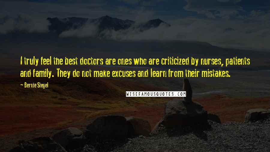 Bernie Siegel Quotes: I truly feel the best doctors are ones who are criticized by nurses, patients and family. They do not make excuses and learn from their mistakes.