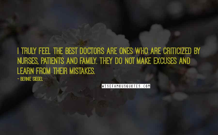 Bernie Siegel Quotes: I truly feel the best doctors are ones who are criticized by nurses, patients and family. They do not make excuses and learn from their mistakes.