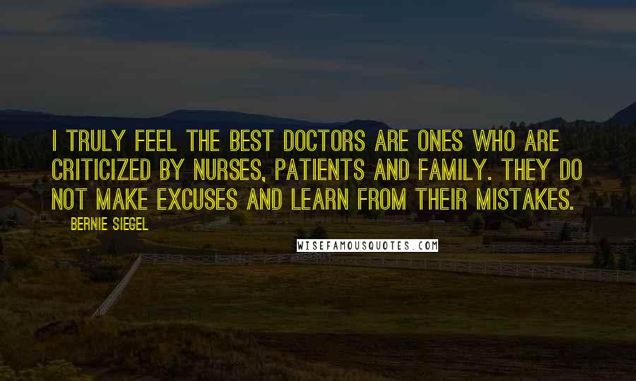 Bernie Siegel Quotes: I truly feel the best doctors are ones who are criticized by nurses, patients and family. They do not make excuses and learn from their mistakes.