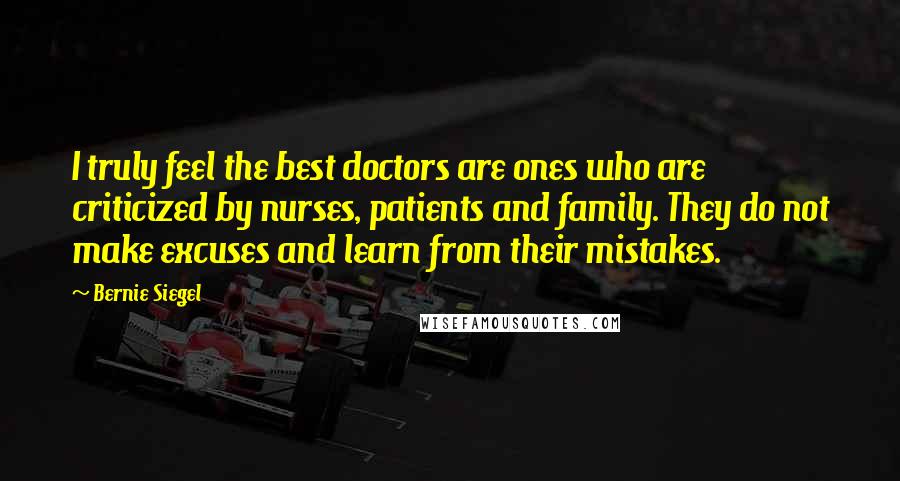 Bernie Siegel Quotes: I truly feel the best doctors are ones who are criticized by nurses, patients and family. They do not make excuses and learn from their mistakes.