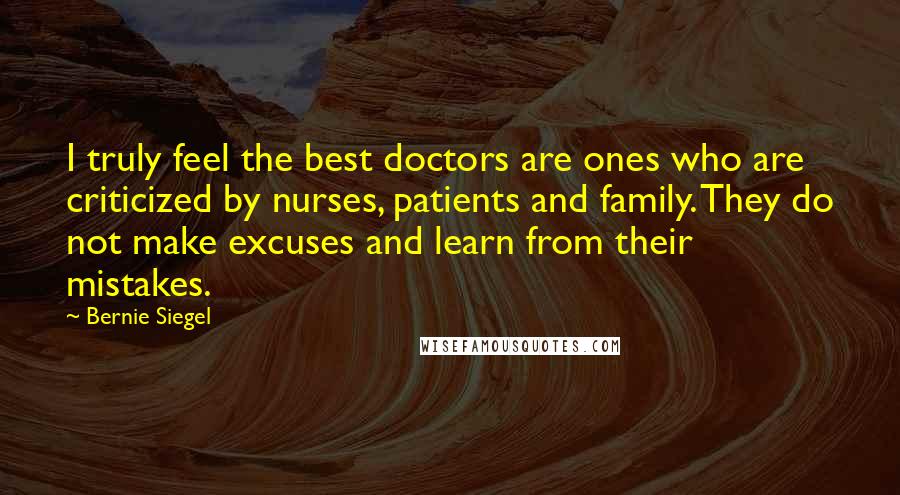 Bernie Siegel Quotes: I truly feel the best doctors are ones who are criticized by nurses, patients and family. They do not make excuses and learn from their mistakes.