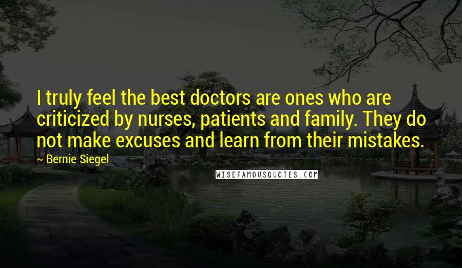 Bernie Siegel Quotes: I truly feel the best doctors are ones who are criticized by nurses, patients and family. They do not make excuses and learn from their mistakes.