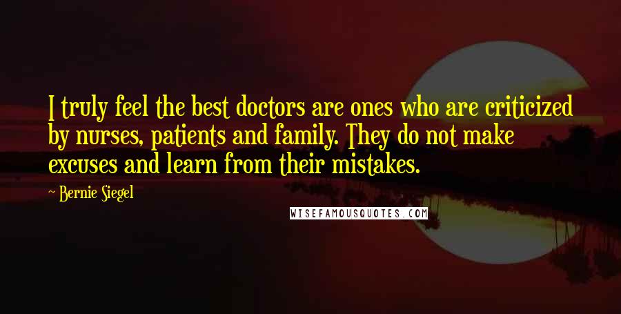 Bernie Siegel Quotes: I truly feel the best doctors are ones who are criticized by nurses, patients and family. They do not make excuses and learn from their mistakes.