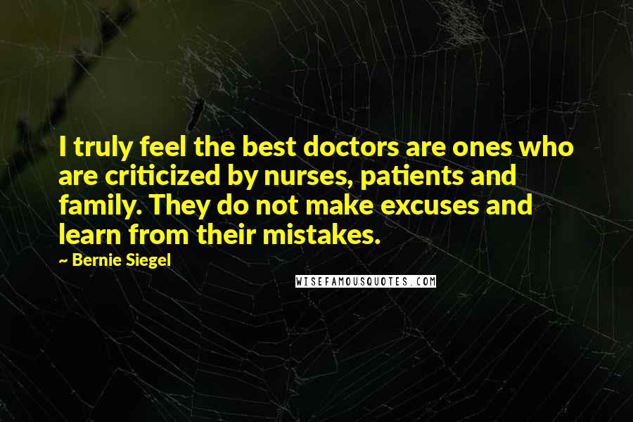 Bernie Siegel Quotes: I truly feel the best doctors are ones who are criticized by nurses, patients and family. They do not make excuses and learn from their mistakes.