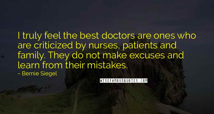 Bernie Siegel Quotes: I truly feel the best doctors are ones who are criticized by nurses, patients and family. They do not make excuses and learn from their mistakes.