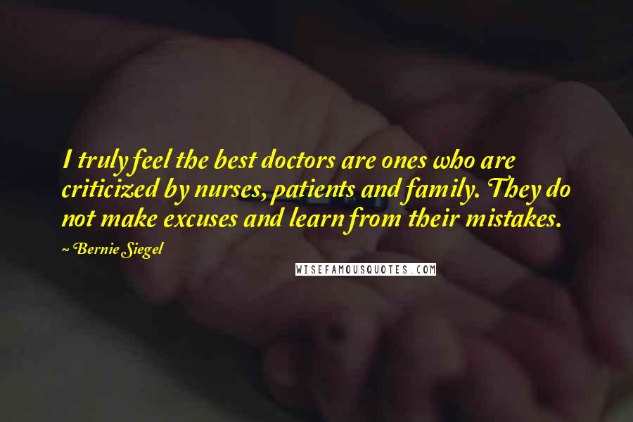 Bernie Siegel Quotes: I truly feel the best doctors are ones who are criticized by nurses, patients and family. They do not make excuses and learn from their mistakes.