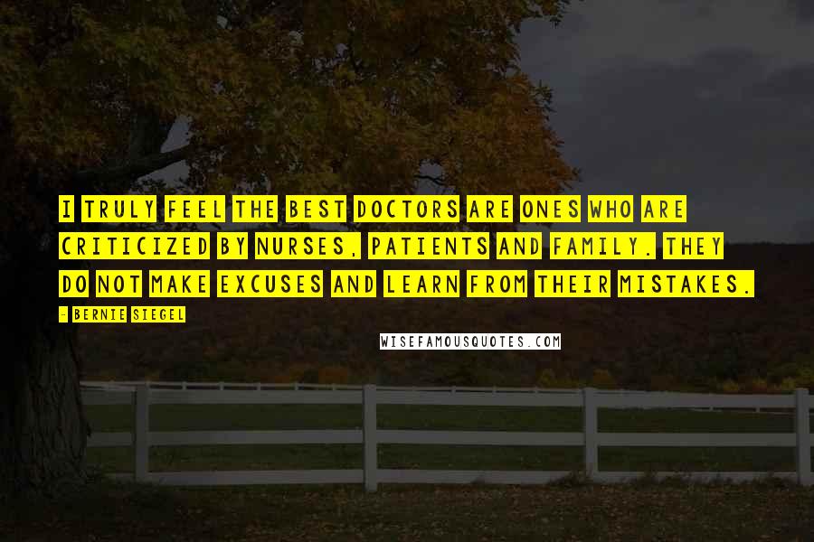 Bernie Siegel Quotes: I truly feel the best doctors are ones who are criticized by nurses, patients and family. They do not make excuses and learn from their mistakes.