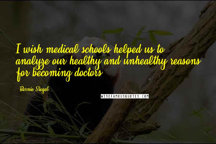 Bernie Siegel Quotes: I wish medical schools helped us to analyze our healthy and unhealthy reasons for becoming doctors.