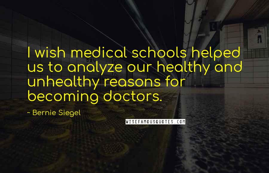 Bernie Siegel Quotes: I wish medical schools helped us to analyze our healthy and unhealthy reasons for becoming doctors.