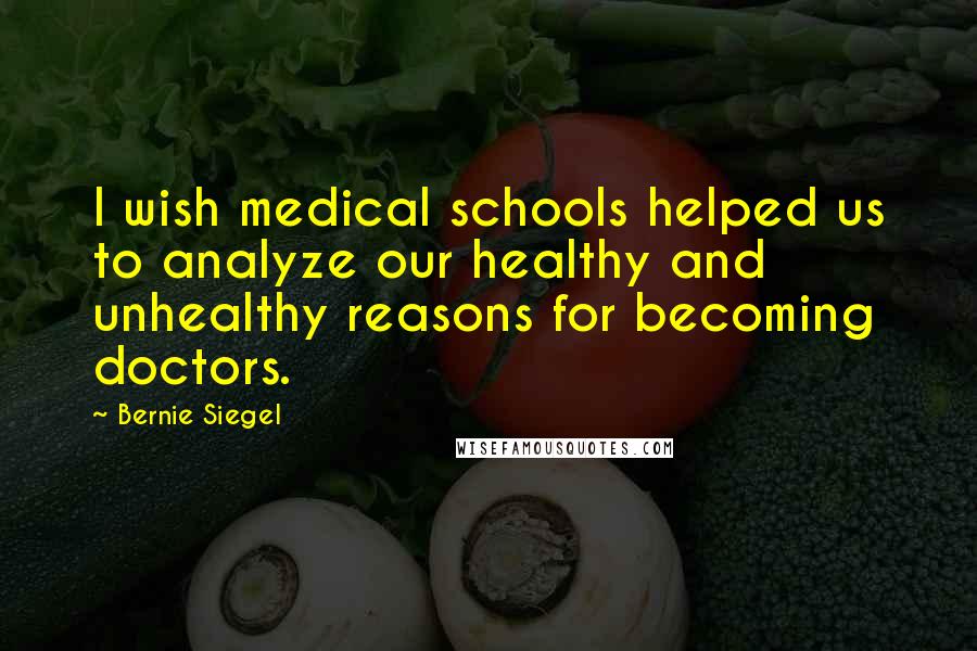 Bernie Siegel Quotes: I wish medical schools helped us to analyze our healthy and unhealthy reasons for becoming doctors.