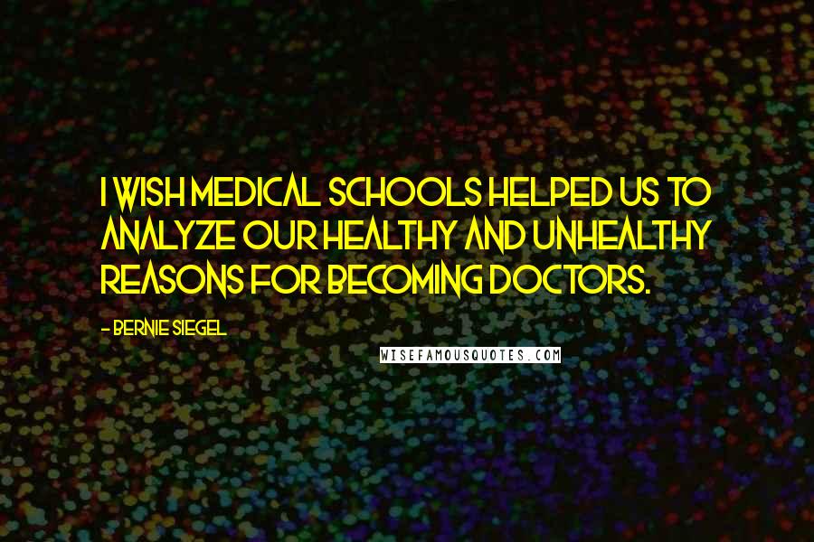 Bernie Siegel Quotes: I wish medical schools helped us to analyze our healthy and unhealthy reasons for becoming doctors.