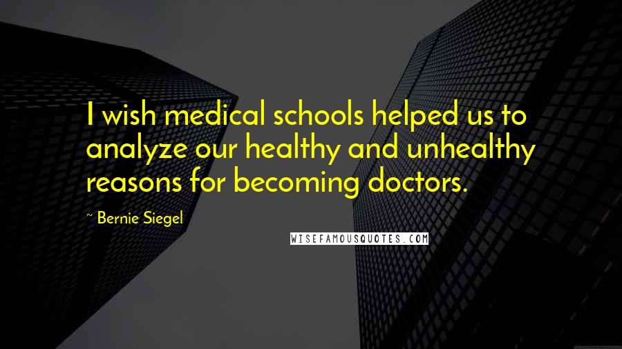Bernie Siegel Quotes: I wish medical schools helped us to analyze our healthy and unhealthy reasons for becoming doctors.