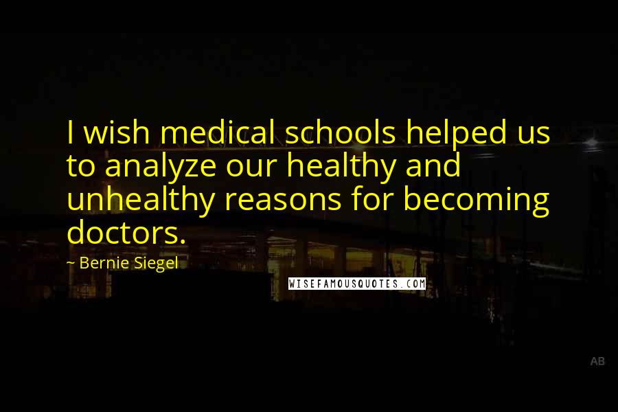 Bernie Siegel Quotes: I wish medical schools helped us to analyze our healthy and unhealthy reasons for becoming doctors.