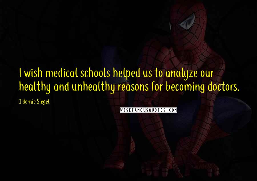 Bernie Siegel Quotes: I wish medical schools helped us to analyze our healthy and unhealthy reasons for becoming doctors.