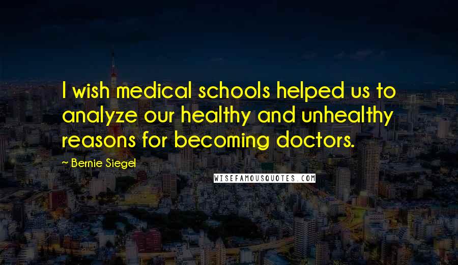 Bernie Siegel Quotes: I wish medical schools helped us to analyze our healthy and unhealthy reasons for becoming doctors.