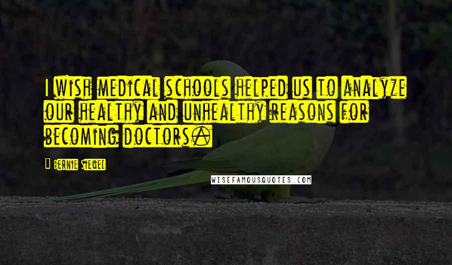 Bernie Siegel Quotes: I wish medical schools helped us to analyze our healthy and unhealthy reasons for becoming doctors.