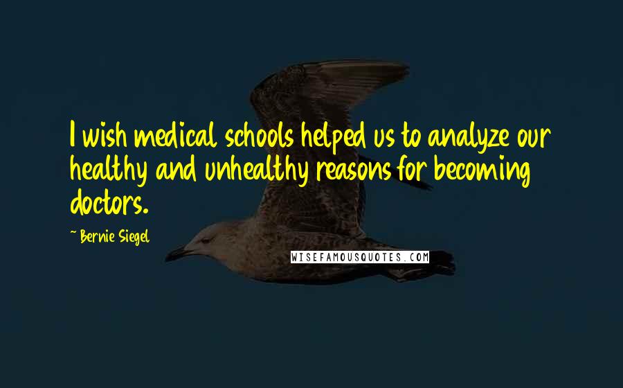 Bernie Siegel Quotes: I wish medical schools helped us to analyze our healthy and unhealthy reasons for becoming doctors.