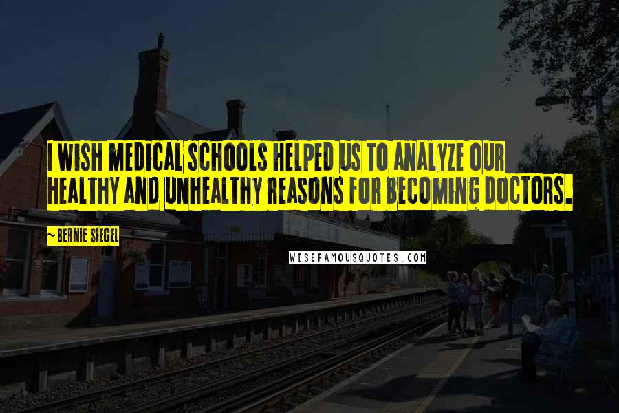 Bernie Siegel Quotes: I wish medical schools helped us to analyze our healthy and unhealthy reasons for becoming doctors.