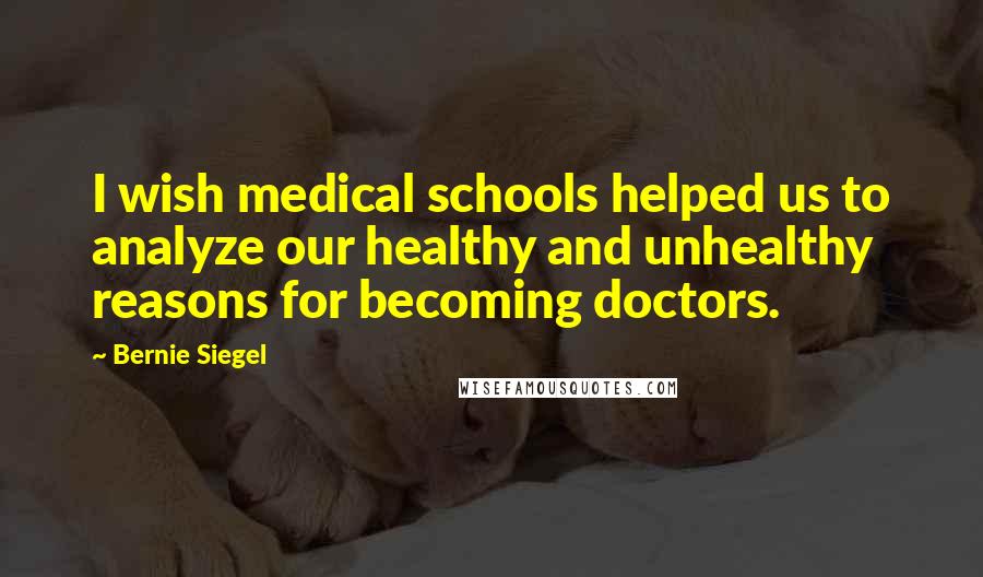 Bernie Siegel Quotes: I wish medical schools helped us to analyze our healthy and unhealthy reasons for becoming doctors.