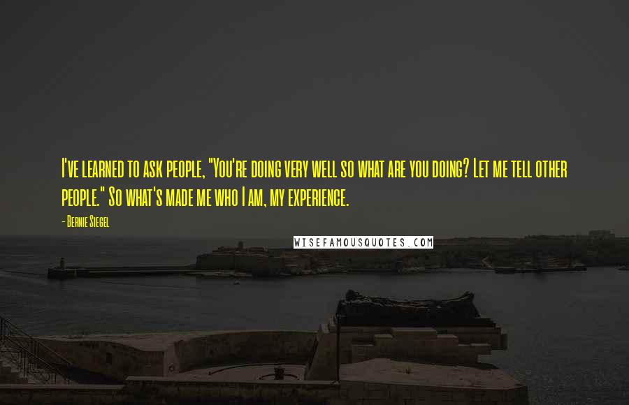 Bernie Siegel Quotes: I've learned to ask people, "You're doing very well so what are you doing? Let me tell other people." So what's made me who I am, my experience.