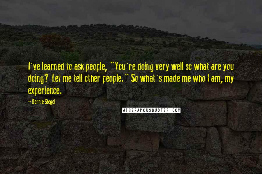 Bernie Siegel Quotes: I've learned to ask people, "You're doing very well so what are you doing? Let me tell other people." So what's made me who I am, my experience.