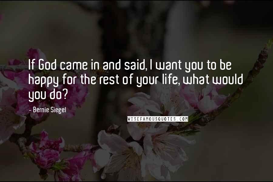 Bernie Siegel Quotes: If God came in and said, I want you to be happy for the rest of your life, what would you do?