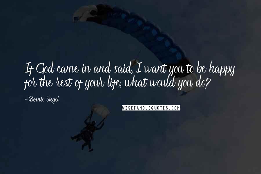 Bernie Siegel Quotes: If God came in and said, I want you to be happy for the rest of your life, what would you do?