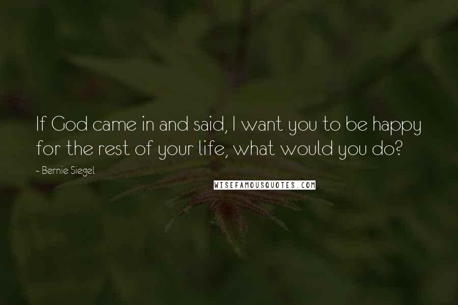 Bernie Siegel Quotes: If God came in and said, I want you to be happy for the rest of your life, what would you do?