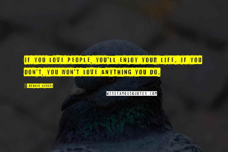 Bernie Siegel Quotes: If you love people, you'll enjoy your life. If you don't, you won't love anything you do.