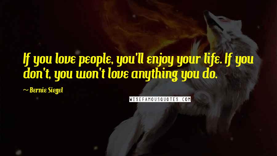 Bernie Siegel Quotes: If you love people, you'll enjoy your life. If you don't, you won't love anything you do.