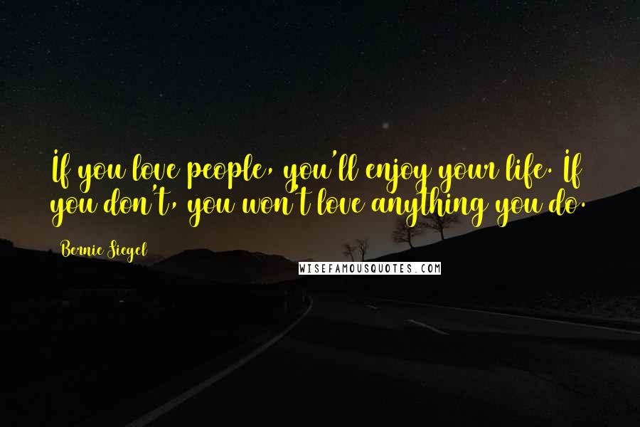 Bernie Siegel Quotes: If you love people, you'll enjoy your life. If you don't, you won't love anything you do.