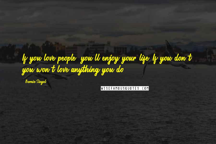 Bernie Siegel Quotes: If you love people, you'll enjoy your life. If you don't, you won't love anything you do.