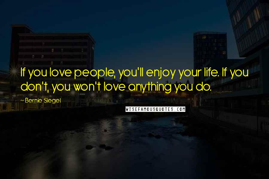 Bernie Siegel Quotes: If you love people, you'll enjoy your life. If you don't, you won't love anything you do.