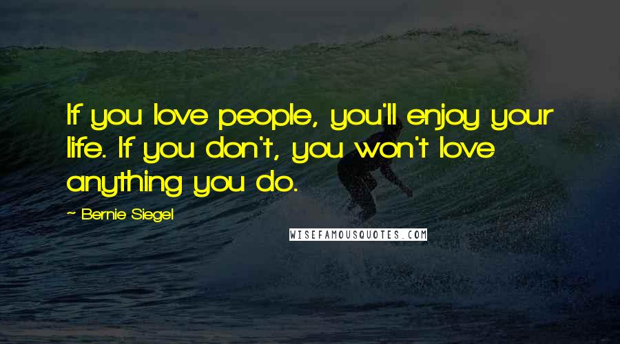 Bernie Siegel Quotes: If you love people, you'll enjoy your life. If you don't, you won't love anything you do.