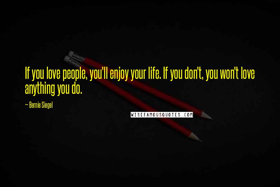 Bernie Siegel Quotes: If you love people, you'll enjoy your life. If you don't, you won't love anything you do.