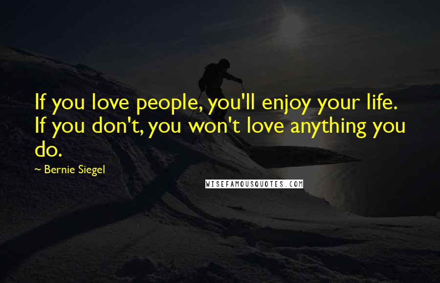 Bernie Siegel Quotes: If you love people, you'll enjoy your life. If you don't, you won't love anything you do.