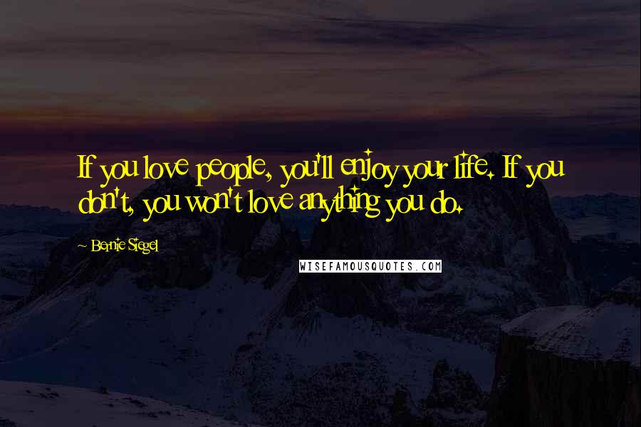 Bernie Siegel Quotes: If you love people, you'll enjoy your life. If you don't, you won't love anything you do.