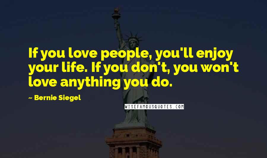 Bernie Siegel Quotes: If you love people, you'll enjoy your life. If you don't, you won't love anything you do.