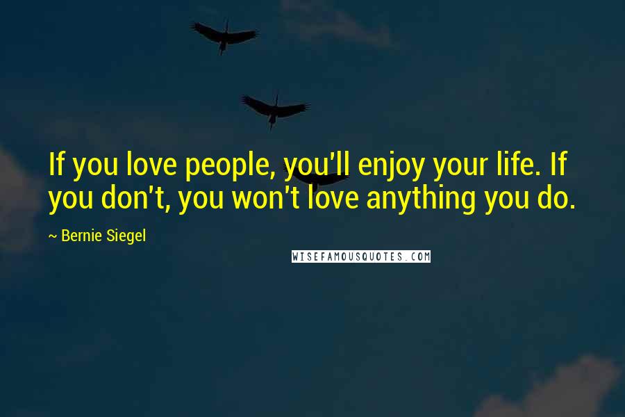 Bernie Siegel Quotes: If you love people, you'll enjoy your life. If you don't, you won't love anything you do.