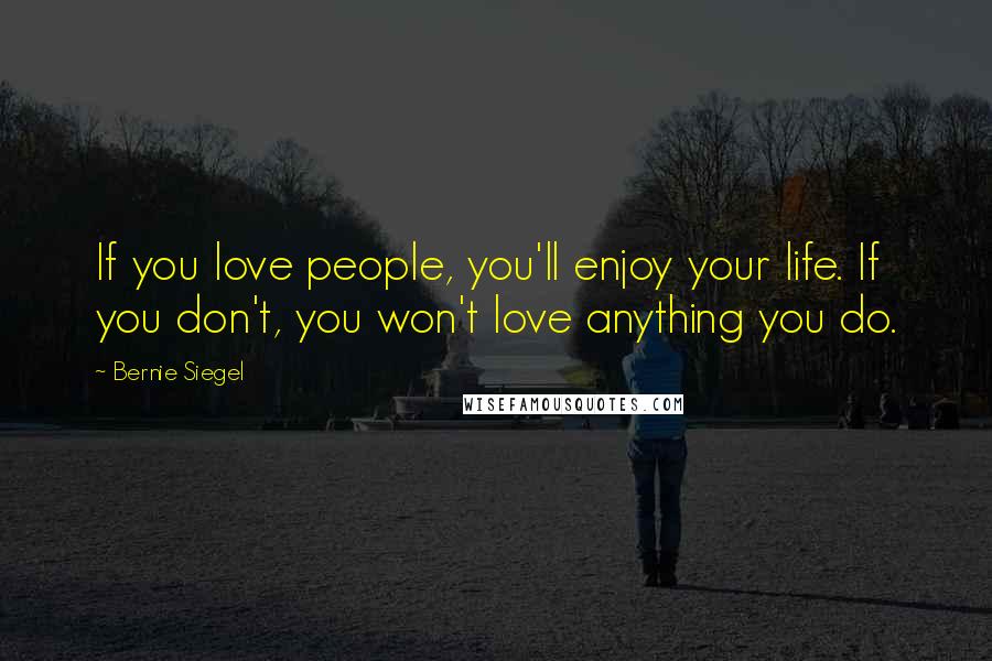 Bernie Siegel Quotes: If you love people, you'll enjoy your life. If you don't, you won't love anything you do.