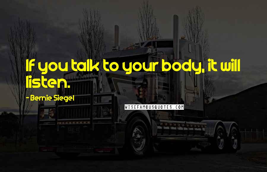 Bernie Siegel Quotes: If you talk to your body, it will listen.