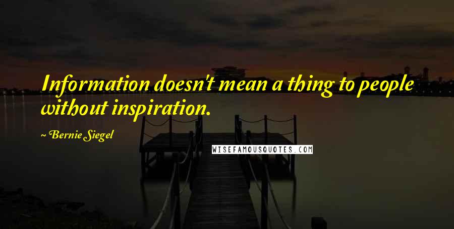 Bernie Siegel Quotes: Information doesn't mean a thing to people without inspiration.