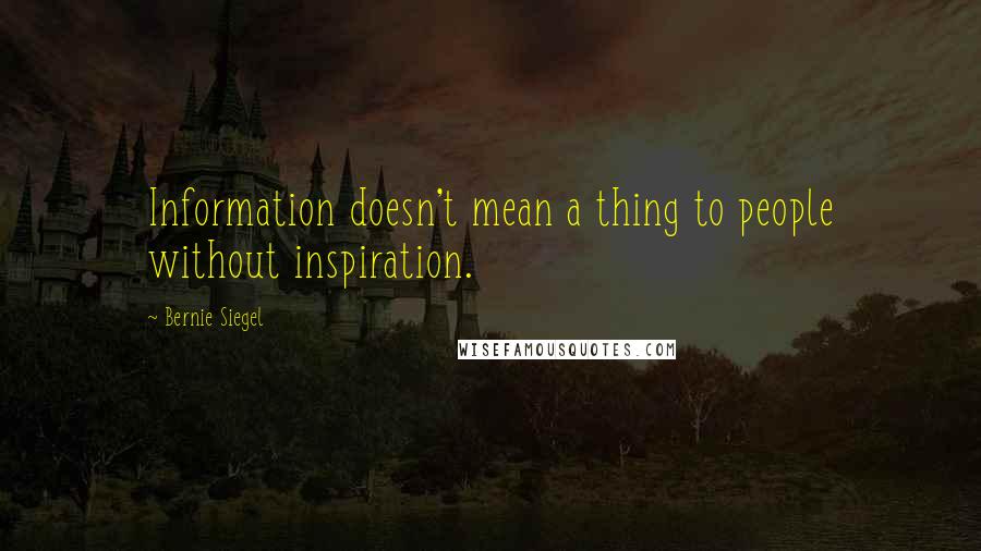 Bernie Siegel Quotes: Information doesn't mean a thing to people without inspiration.