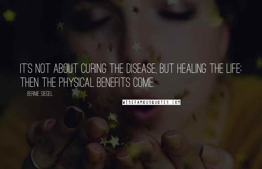 Bernie Siegel Quotes: It's not about curing the disease, but healing the life; then the physical benefits come.