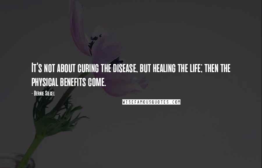 Bernie Siegel Quotes: It's not about curing the disease, but healing the life; then the physical benefits come.