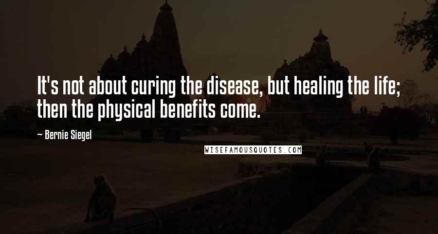 Bernie Siegel Quotes: It's not about curing the disease, but healing the life; then the physical benefits come.
