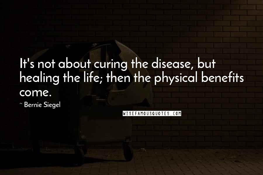 Bernie Siegel Quotes: It's not about curing the disease, but healing the life; then the physical benefits come.